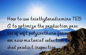 How to use triethylenediamine TEDA to optimize the production process of soft polyurethane foam: from raw material selection to finished product inspection