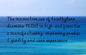 The innovative use of triethylenediamine TEDA in high-end furniture manufacturing: improving product quality and user experience