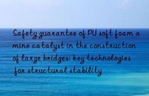 Safety guarantee of PU soft foam amine catalyst in the construction of large bridges: key technologies for structural stability