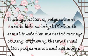 The key position of polyurethane hard bubble catalyst PC-5 in thermal insulation material manufacturing: improving thermal insulation performance and reducing costs