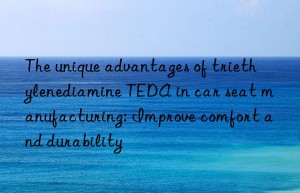 The unique advantages of triethylenediamine TEDA in car seat manufacturing: Improve comfort and durability