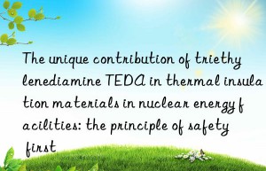 The unique contribution of triethylenediamine TEDA in thermal insulation materials in nuclear energy facilities: the principle of safety first