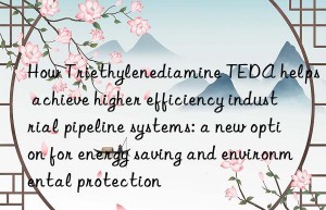 How Triethylenediamine TEDA helps achieve higher efficiency industrial pipeline systems: a new option for energy saving and environmental protection