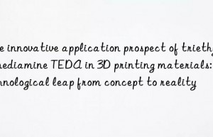 The innovative application prospect of triethylenediamine TEDA in 3D printing materials: a technological leap from concept to reality