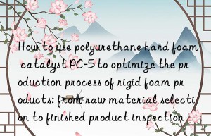 How to use polyurethane hard foam catalyst PC-5 to optimize the production process of rigid foam products: from raw material selection to finished product inspection