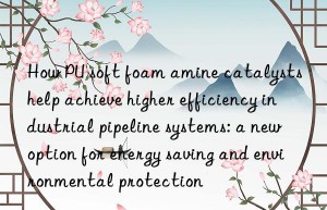 How PU soft foam amine catalysts help achieve higher efficiency industrial pipeline systems: a new option for energy saving and environmental protection