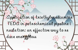 Application of triethylenediamine TEDA in petrochemical pipeline insulation: an effective way to reduce energy loss