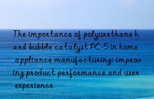 The importance of polyurethane hard bubble catalyst PC-5 in home appliance manufacturing: improving product performance and user experience