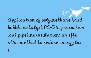 Application of polyurethane hard bubble catalyst PC-5 in petrochemical pipeline insulation: an effective method to reduce energy loss