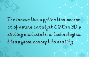 The innovative application prospect of amine catalyst CS90 in 3D printing materials: a technological leap from concept to reality