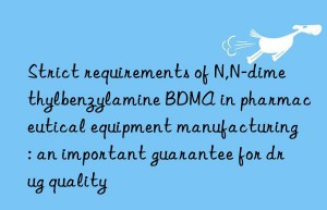 Strict requirements of N,N-dimethylbenzylamine BDMA in pharmaceutical equipment manufacturing: an important guarantee for drug quality