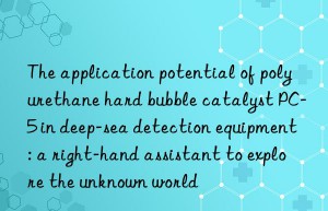 The application potential of polyurethane hard bubble catalyst PC-5 in deep-sea detection equipment: a right-hand assistant to explore the unknown world