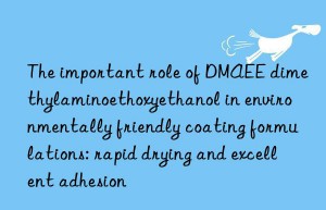 The important role of DMAEE dimethylaminoethoxyethanol in environmentally friendly coating formulations: rapid drying and excellent adhesion