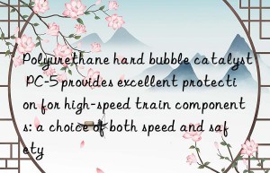 Polyurethane hard bubble catalyst PC-5 provides excellent protection for high-speed train components: a choice of both speed and safety