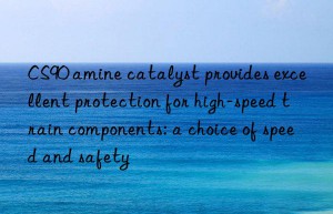 CS90 amine catalyst provides excellent protection for high-speed train components: a choice of speed and safety