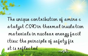 The unique contribution of amine catalyst CS90 in thermal insulation materials in nuclear energy facilities: the principle of safety first is reflected