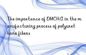 The importance of DMCHA in the manufacturing process of polyurethane fibers