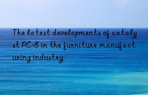 The latest developments of catalyst PC-8 in the furniture manufacturing industry