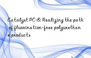 Catalyst PC-8: Realizing the path of fluorination-free polyurethane products