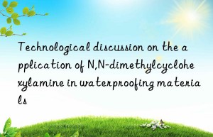 Technological discussion on the application of N,N-dimethylcyclohexylamine in waterproofing materials