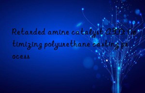 Retarded amine catalyst A300: Optimizing polyurethane casting process