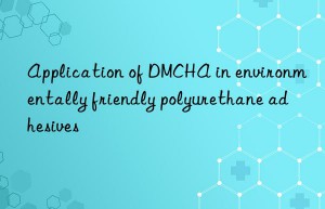 Application of DMCHA in environmentally friendly polyurethane adhesives