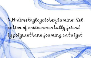 N,N-dimethylcyclohexylamine: Selection of environmentally friendly polyurethane foaming catalyst