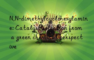 N,N-dimethylcyclohexylamine: Catalyst selection from a green chemical perspective