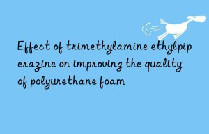 Effect of trimethylamine ethylpiperazine on improving the quality of polyurethane foam