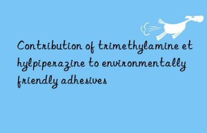 Contribution of trimethylamine ethylpiperazine to environmentally friendly adhesives