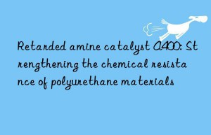 Retarded amine catalyst A400: Strengthening the chemical resistance of polyurethane materials