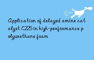 Application of delayed amine catalyst C225 in high-performance polyurethane foam