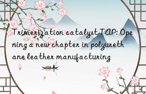 Trimerization catalyst TAP: Opening a new chapter in polyurethane leather manufacturing