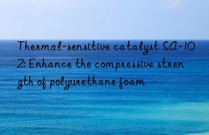 Thermal-sensitive catalyst SA-102: Enhance the compressive strength of polyurethane foam