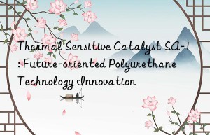 Thermal Sensitive Catalyst SA-1: Future-oriented Polyurethane Technology Innovation