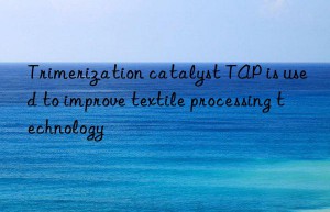 Trimerization catalyst TAP is used to improve textile processing technology