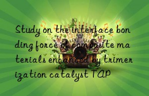 Study on the interface bonding force of composite materials enhanced by trimerization catalyst TAP