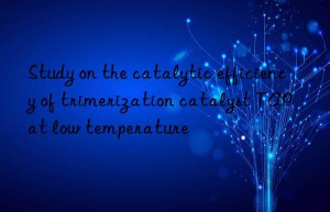 Study on the catalytic efficiency of trimerization catalyst TAP at low temperature