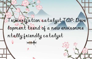 Trimerization catalyst TAP: Development trend of a new environmentally friendly catalyst