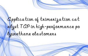 Application of trimerization catalyst TAP in high-performance polyurethane elastomers