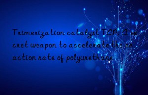 Trimerization catalyst TAP: A secret weapon to accelerate the reaction rate of polyurethane