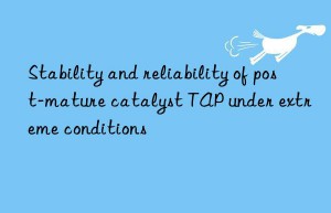 Stability and reliability of post-mature catalyst TAP under extreme conditions