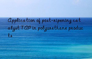 Application of post-ripening catalyst TAP in polyurethane products