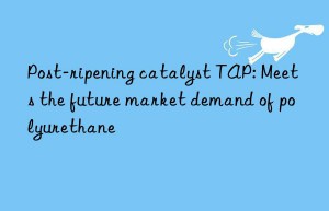 Post-ripening catalyst TAP: Meets the future market demand of polyurethane