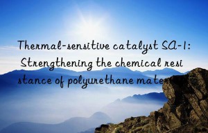 Thermal-sensitive catalyst SA-1: Strengthening the chemical resistance of polyurethane materials