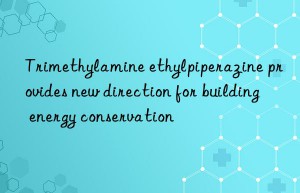 Trimethylamine ethylpiperazine provides new direction for building energy conservation