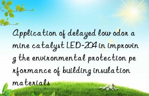 Application of delayed low odor amine catalyst LED-204 in improving the environmental protection performance of building insulation materials