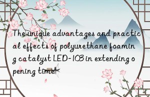 The unique advantages and practical effects of polyurethane foaming catalyst LED-103 in extending opening time