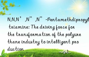 N,N,N’,N”,N”-Pentamethdipropylene triamine: The driving force for the transformation of the polyurethane industry to intelligent production