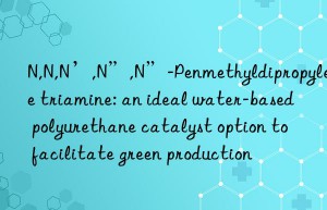 N,N,N’,N”,N”-Penmethyldipropylene triamine: an ideal water-based polyurethane catalyst option to facilitate green production